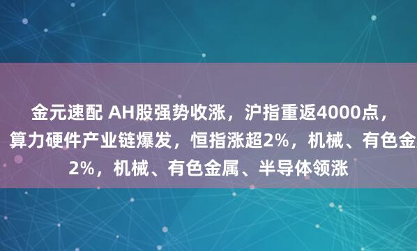 金元速配 AH股强势收涨，沪指重返4000点，创业板涨1.8%，算力硬件产业链爆发，恒指涨超2%，机械、有色金属、半导体领涨