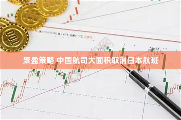 聚盈策略 中国航司大面积取消日本航班