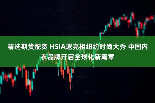 精选期货配资 HSIA遐亮相纽约时尚大秀 中国内衣品牌开启全球化新篇章
