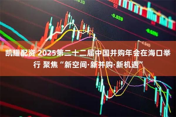 凯耀配资 2025第二十二届中国并购年会在海口举行 聚焦“新空间·新并购·新机遇”