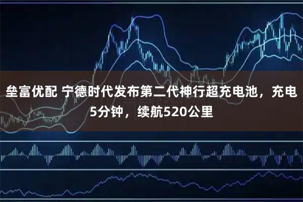 垒富优配 宁德时代发布第二代神行超充电池，充电5分钟，续航520公里