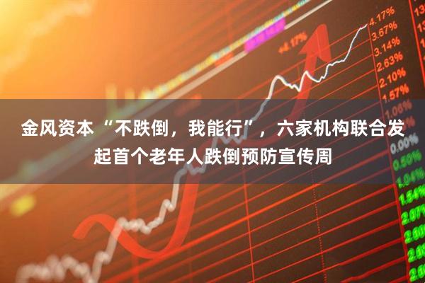 金风资本 “不跌倒,我能行”,六家机构联合发起首个老年人跌倒预防宣传周