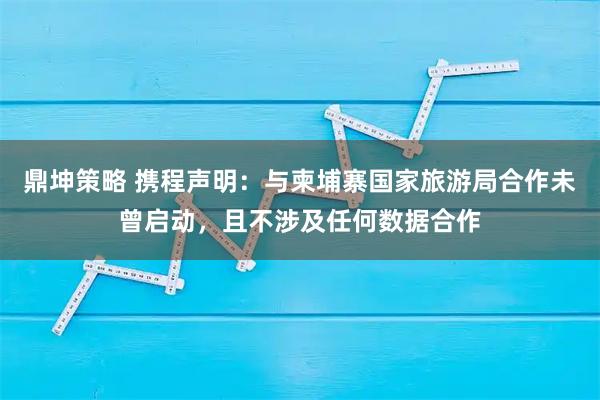 鼎坤策略 携程声明:与柬埔寨国家旅游局合作未曾启动,且不涉及任何数据合作