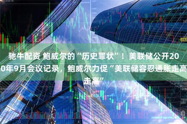 驰牛配资 鲍威尔的“历史罪状”！美联储公开2020年9月会议记录，鲍威尔力促“美联储容忍通胀走高”