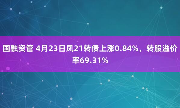 国融资管 4月23日凤21转债上涨0.84%，转股溢价率69.31%