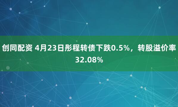 创同配资 4月23日彤程转债下跌0.5%，转股溢价率32.08%