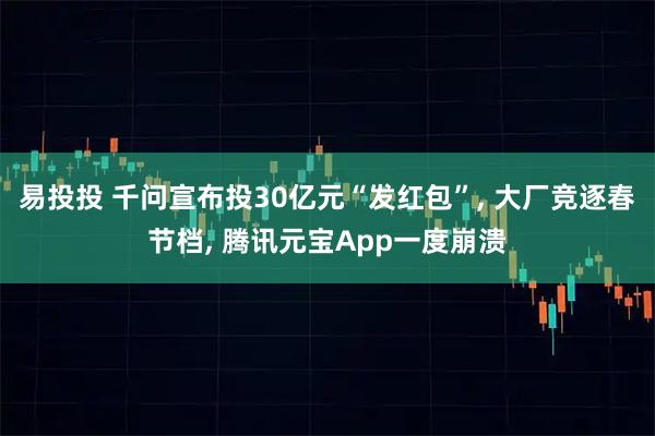 易投投 千问宣布投30亿元“发红包”, 大厂竞逐春节档, 腾讯元宝App一度崩溃