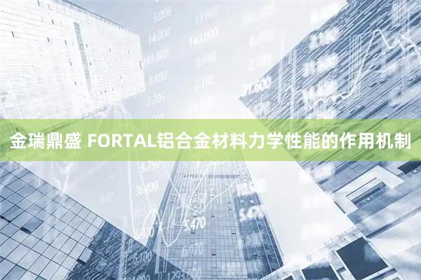金瑞鼎盛 FORTAL铝合金材料力学性能的作用机制