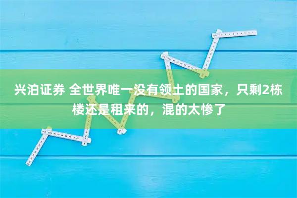 兴泊证券 全世界唯一没有领土的国家，只剩2栋楼还是租来的，混的太惨了