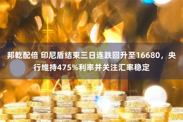 邦乾配倍 印尼盾结束三日连跌回升至16680，央行维持475%利率并关注汇率稳定