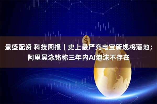 景盛配资 科技周报｜史上最严充电宝新规将落地；阿里吴泳铭称三年内AI泡沫不存在