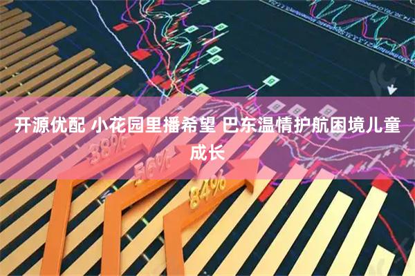 开源优配 小花园里播希望 巴东温情护航困境儿童成长