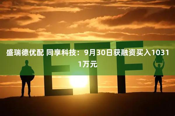 盛瑞德优配 同享科技：9月30日获融资买入10311万元