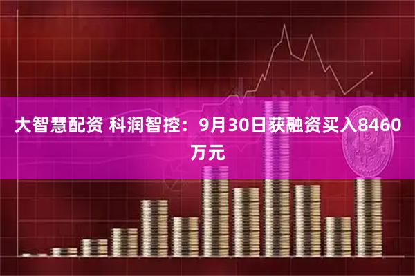 大智慧配资 科润智控：9月30日获融资买入8460万元