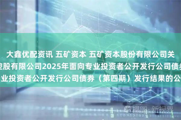 大鑫优配资讯 五矿资本 五矿资本股份有限公司关于全资子公司五矿资本控股有限公司2025年面向专业投资者公开发行公司债券（第四期）发行结果的公告