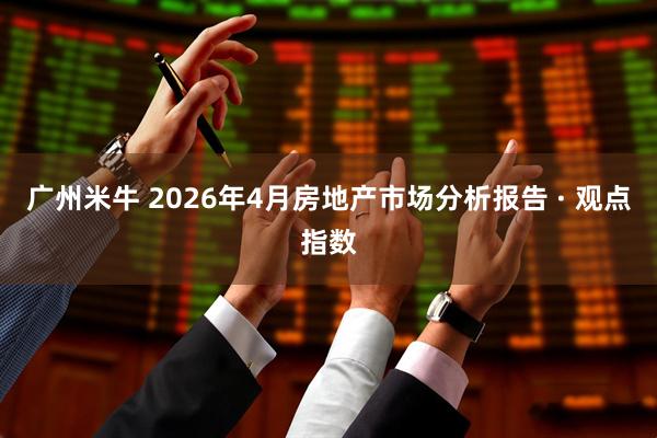 广州米牛 2026年4月房地产市场分析报告 · 观点指数