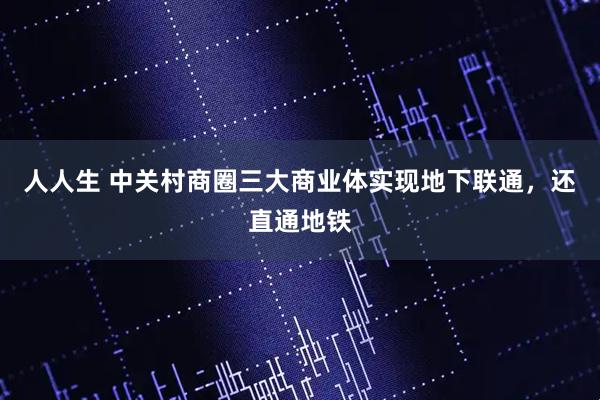 人人生 中关村商圈三大商业体实现地下联通，还直通地铁