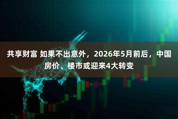 共享财富 如果不出意外，2026年5月前后，中国房价、楼市或迎来4大转变