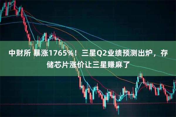 中财所 暴涨1765%！三星Q2业绩预测出炉，存储芯片涨价让三星赚麻了