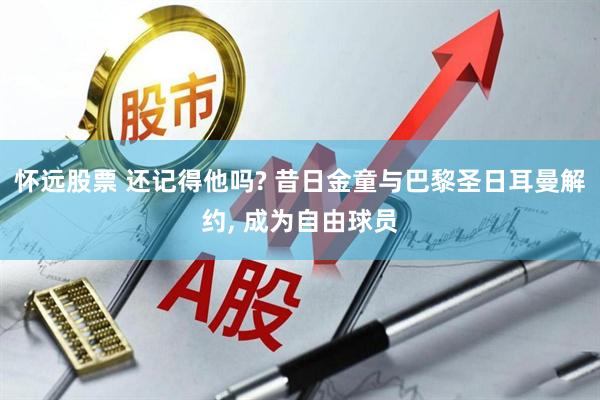 怀远股票 还记得他吗? 昔日金童与巴黎圣日耳曼解约, 成为自由球员