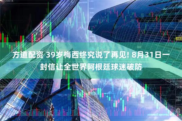 方道配资 39岁梅西终究说了再见! 8月31日一封信让全世界阿根廷球迷破防